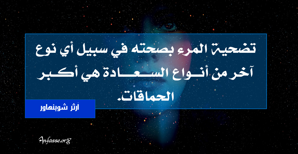 آرثر شوبنهاور : تضحية المرء بصحته في سبيل أي نوع آخر من أنواع السعادة هو أكبر الحماقات.