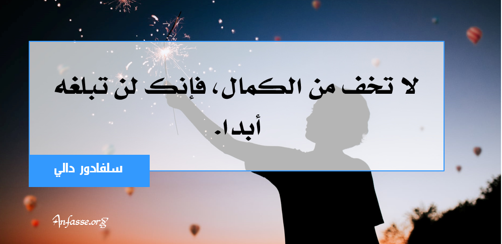 سلفادور دالي: لا تخف من الكمال، فإنك لن تبلغه أبدا.	