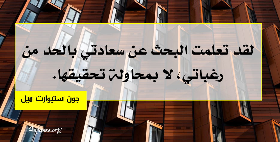 جون ستيوارت ميل:لقد تعلمت البحث عن سعادتي بالحد من رغباتي، لا بمحاولة تحقيقها.